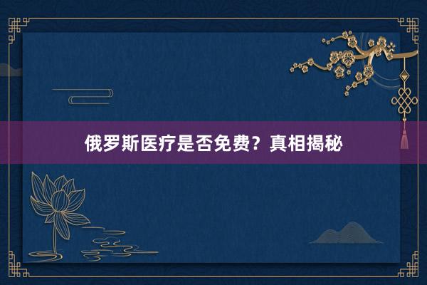 俄罗斯医疗是否免费？真相揭秘
