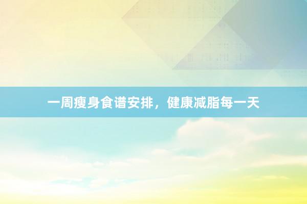 一周瘦身食谱安排，健康减脂每一天
